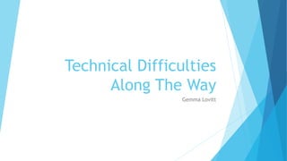 Technical Difficulties
Along The Way
Gemma Lovitt

 