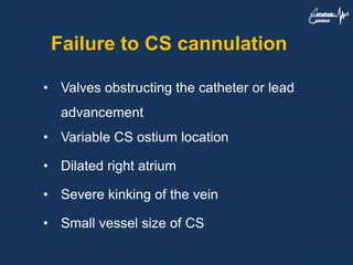 Failure to CS cannulation
• Valves obstructing the catheter or lead
advancement
• Variable CS ostium location
• Dilated right atrium
• Severe kinking of the vein
• Small vessel size of CS
 