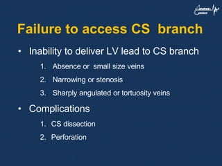 Failure to access CS branch
• Inability to deliver LV lead to CS branch
1. Absence or small size veins
2. Narrowing or stenosis
3. Sharply angulated or tortuosity veins
• Complications
1. CS dissection
2. Perforation
 