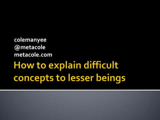 How to explain difficult concepts to lesser beings colemanyee @metacole metacole.com 