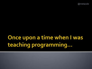 Once upon a time when I was teaching programming…