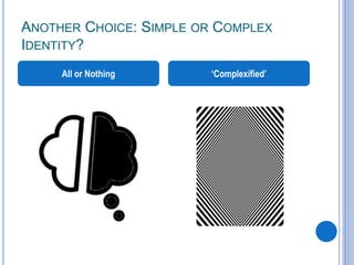 ANOTHER CHOICE: SIMPLE OR COMPLEX
IDENTITY?
All or Nothing ‘Complexified’
 