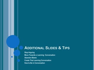 ADDITIONAL SLIDES & TIPS
Stop Arguing
Move Towards a Learning Conversation
Abandon Blame
Create That Learning Conversation
How to Be in Conversation
 