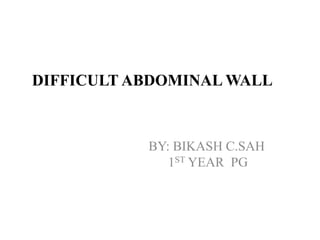 DIFFICULT ABDOMINAL WALL
BY: BIKASH C.SAH
1ST YEAR PG
 