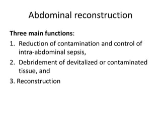 Abdominal reconstruction
Three main functions:
1. Reduction of contamination and control of
intra-abdominal sepsis,
2. Debridement of devitalized or contaminated
tissue, and
3. Reconstruction
 