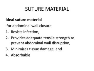 SUTURE MATERIAL
Ideal suture material
for abdominal wall closure
1. Resists infection,
2. Provides adequate tensile strength to
prevent abdominal wall disruption,
3. Minimizes tissue damage, and
4. Absorbable
 