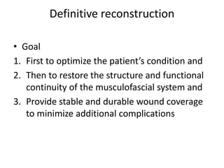 Definitive reconstruction
• Goal
1. First to optimize the patient’s condition and
2. Then to restore the structure and functional
continuity of the musculofascial system and
3. Provide stable and durable wound coverage
to minimize additional complications
 