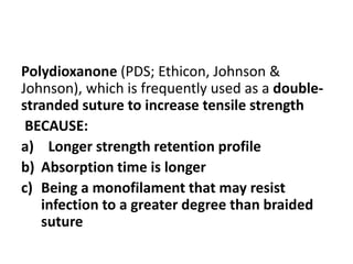 Polydioxanone (PDS; Ethicon, Johnson &
Johnson), which is frequently used as a double-
stranded suture to increase tensile strength
BECAUSE:
a) Longer strength retention profile
b) Absorption time is longer
c) Being a monofilament that may resist
infection to a greater degree than braided
suture
 
