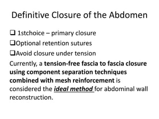 Definitive Closure of the Abdomen
 1stchoice – primary closure
Optional retention sutures
Avoid closure under tension
Currently, a tension-free fascia to fascia closure
using component separation techniques
combined with mesh reinforcement is
considered the ideal method for abdominal wall
reconstruction.
 