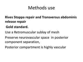Methods use
Rives Stoppa repair and Transversus abdominis
release repair
Gold standard.
Use a Retromuscular sublay of mesh
Preserve neurovascular space in posterior
component separation,
Posterior compartment is highly vascular
 