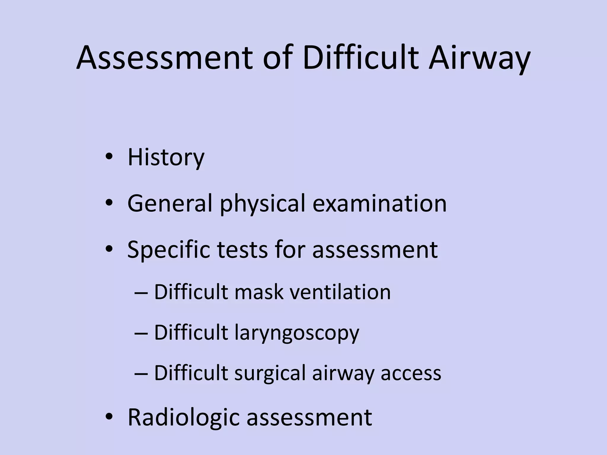 Assessment of Difficult Airway History General physical examination Specific tests for assessment Difficult mask ventilation Difficult laryngoscopy Difficult surgical airway access Radiologic assessment 