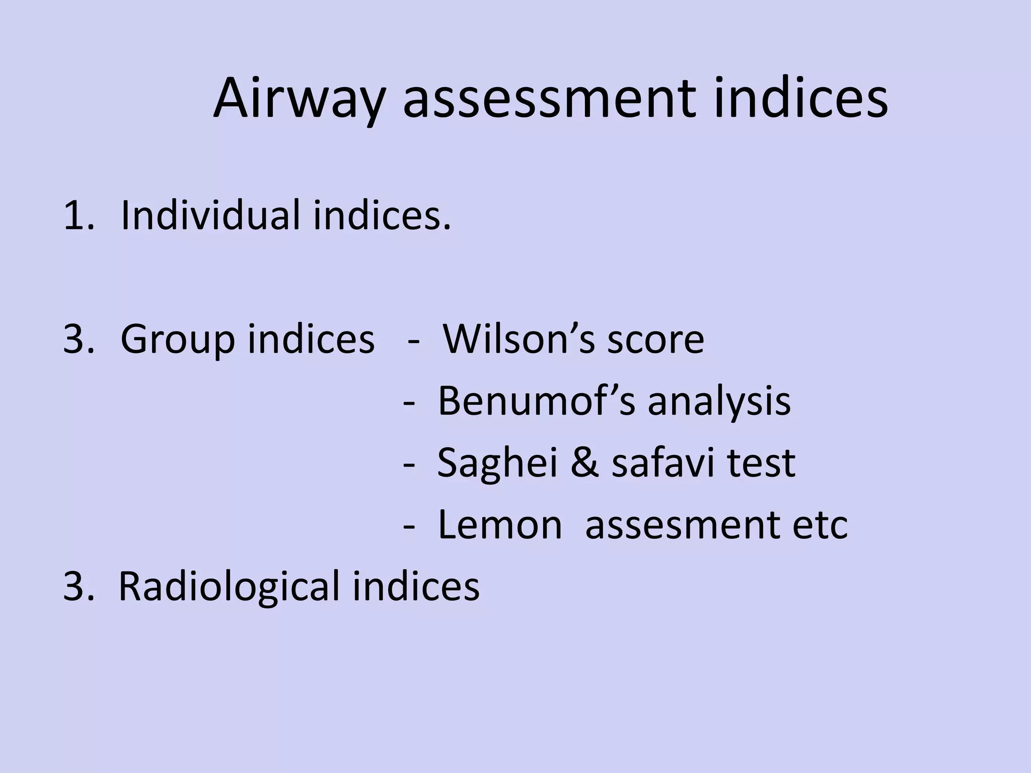 Airway assessment indices Individual indices. Group indices  -  Wilson’s score -  Benumof’s analysis -  Saghei & safavi test -  Lemon  assesment etc 3.  Radiological indices  