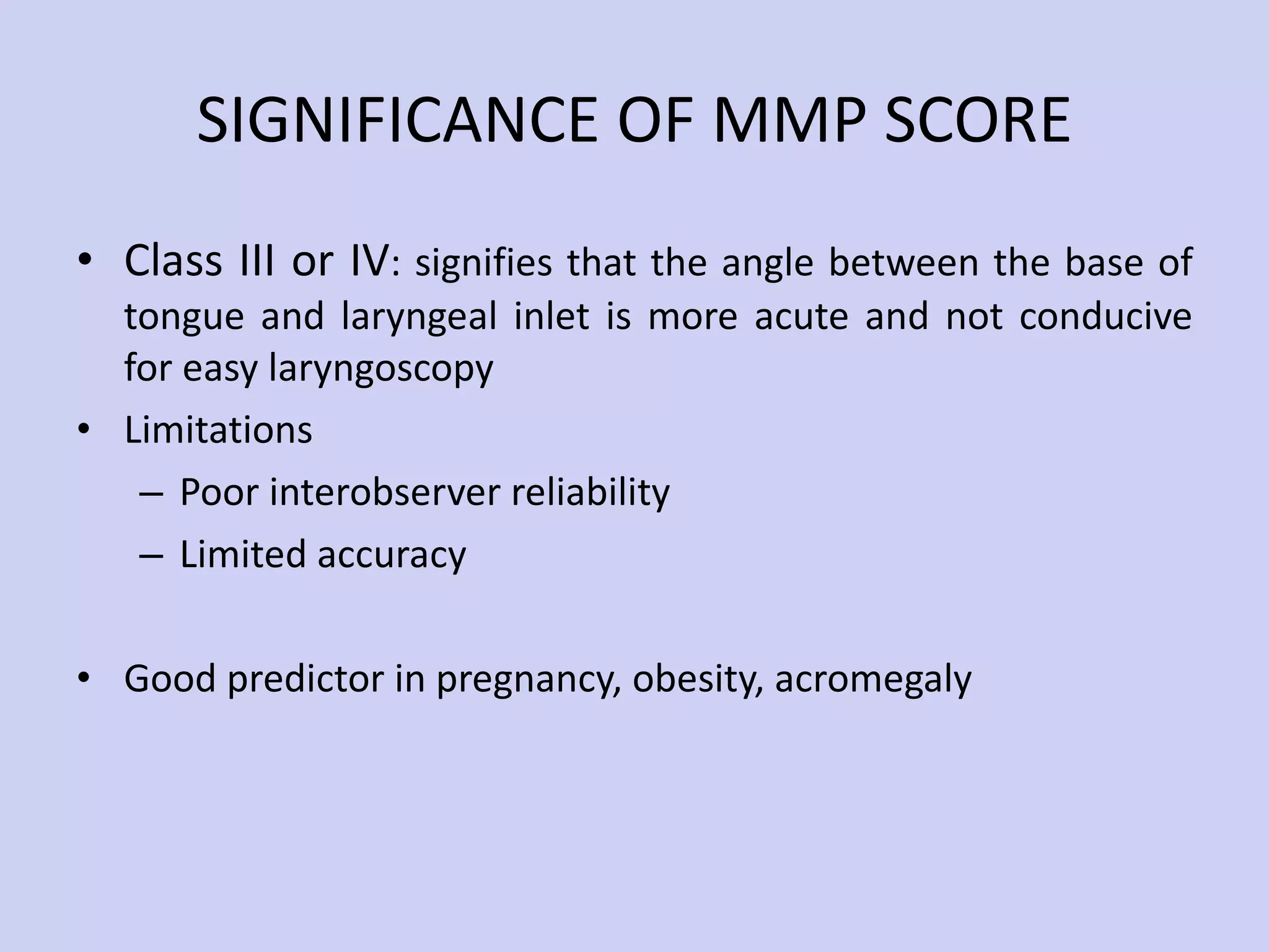 SIGNIFICANCE OF MMP SCORE Class III or IV : signifies that the angle between the base of tongue and laryngeal inlet is more acute and not conducive for easy laryngoscopy Limitations Poor interobserver reliability Limited accuracy Good predictor in pregnancy, obesity, acromegaly 