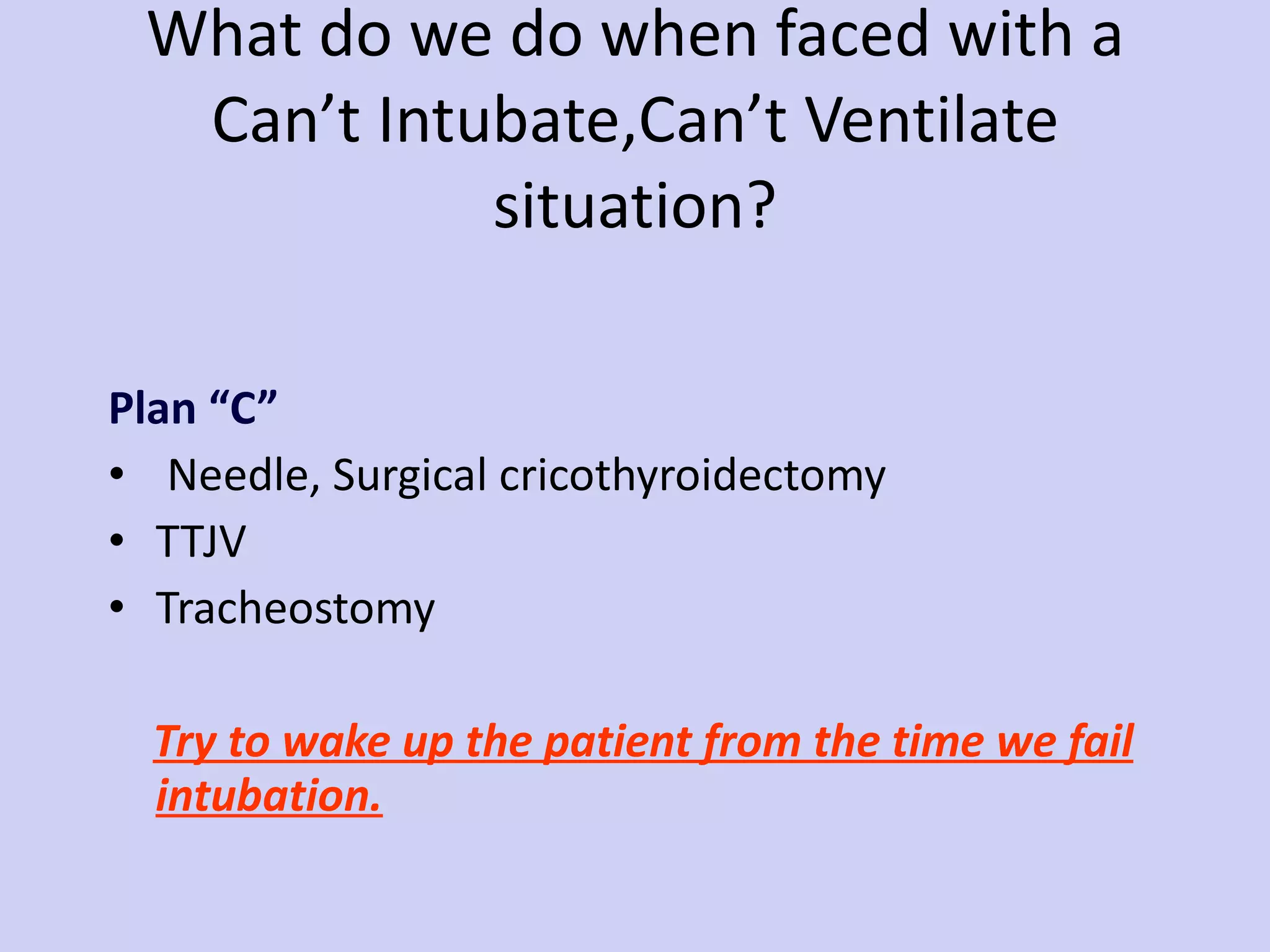 What do we do when faced with a Can’t Intubate,Can’t Ventilate situation? Plan “C”  Needle, Surgical cricothyroidectomy TTJV Tracheostomy Try to wake up the patient from the time we fail intubation. 