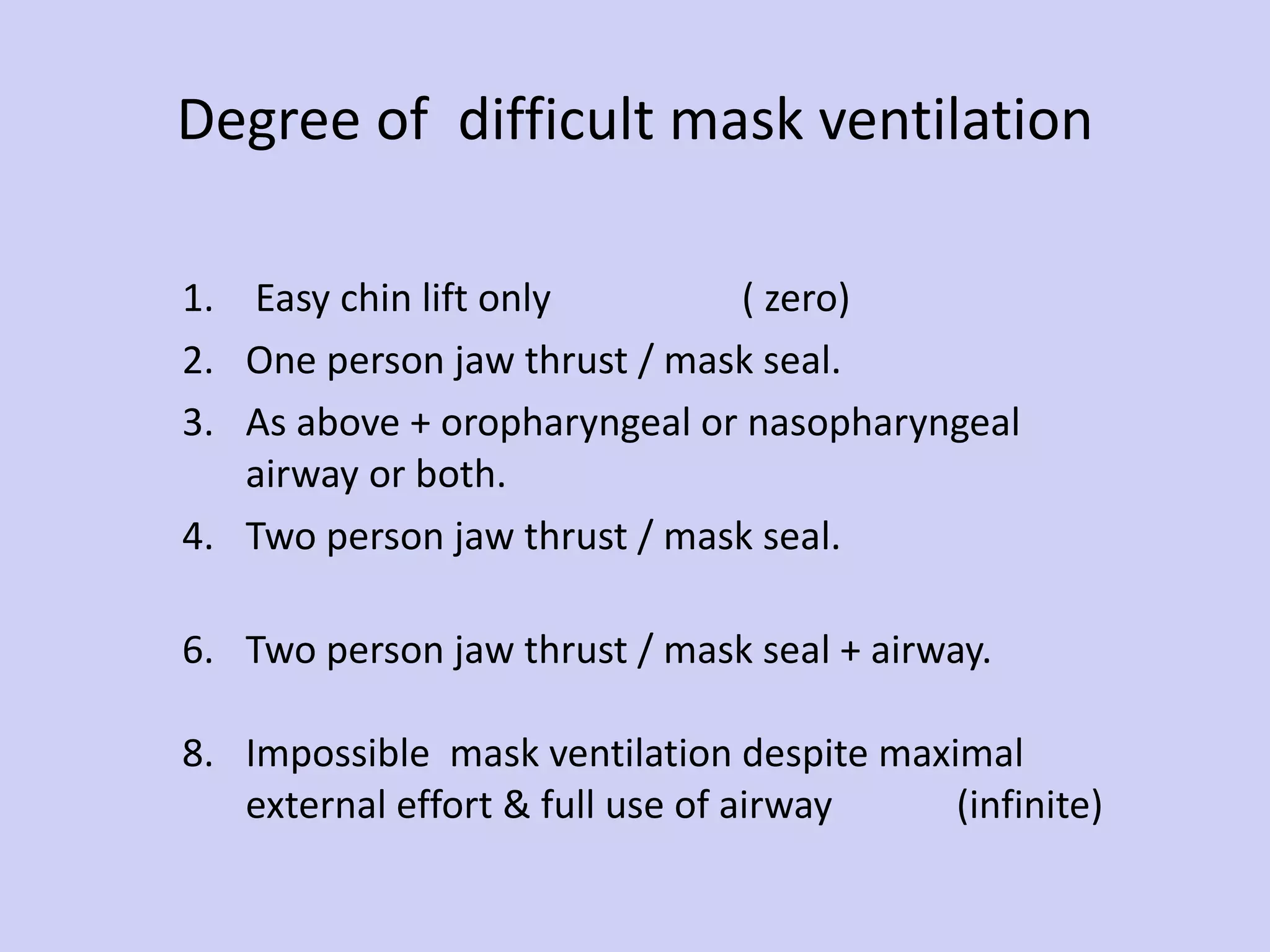 Degree of  difficult mask ventilation Easy chin lift only  ( zero) One person jaw thrust / mask seal. As above + oropharyngeal or nasopharyngeal  airway or both. Two person jaw thrust / mask seal. Two person jaw thrust / mask seal + airway. Impossible  mask ventilation despite maximal  external effort & full use of airway  (infinite) 