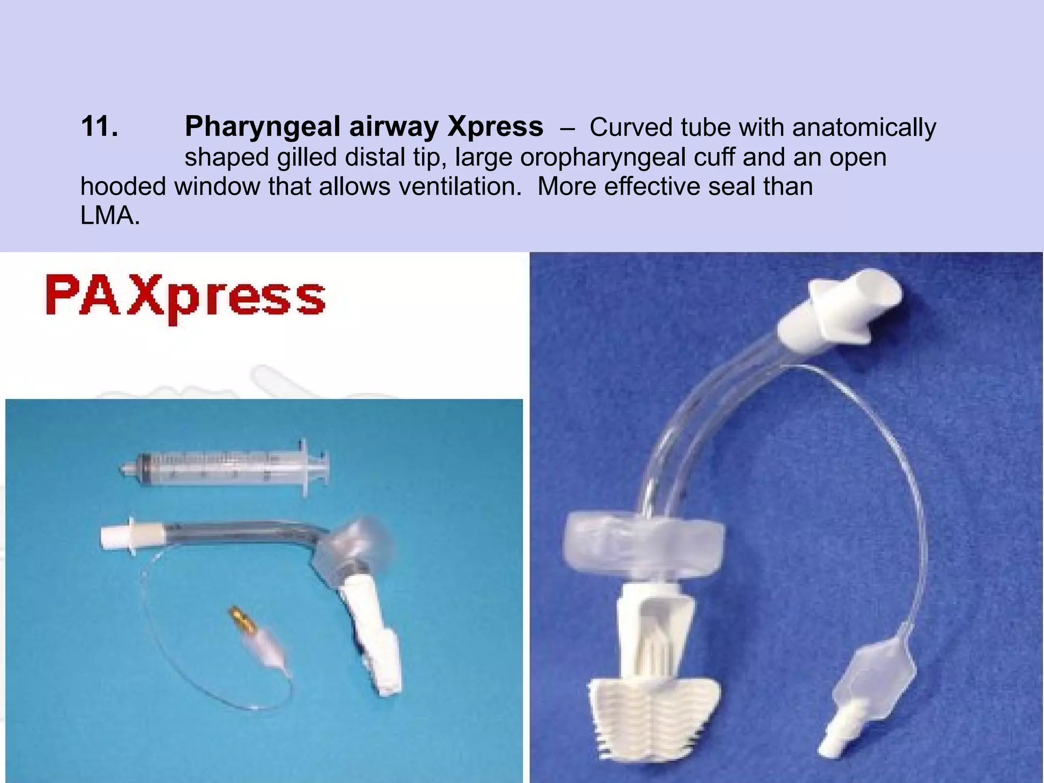 11. Pharyngeal airway Xpress  –  Curved tube with anatomically  shaped gilled distal tip, large oropharyngeal cuff and an open  hooded window that allows ventilation.  More effective seal than  LMA. “ Pharyngeal Express” Airway 