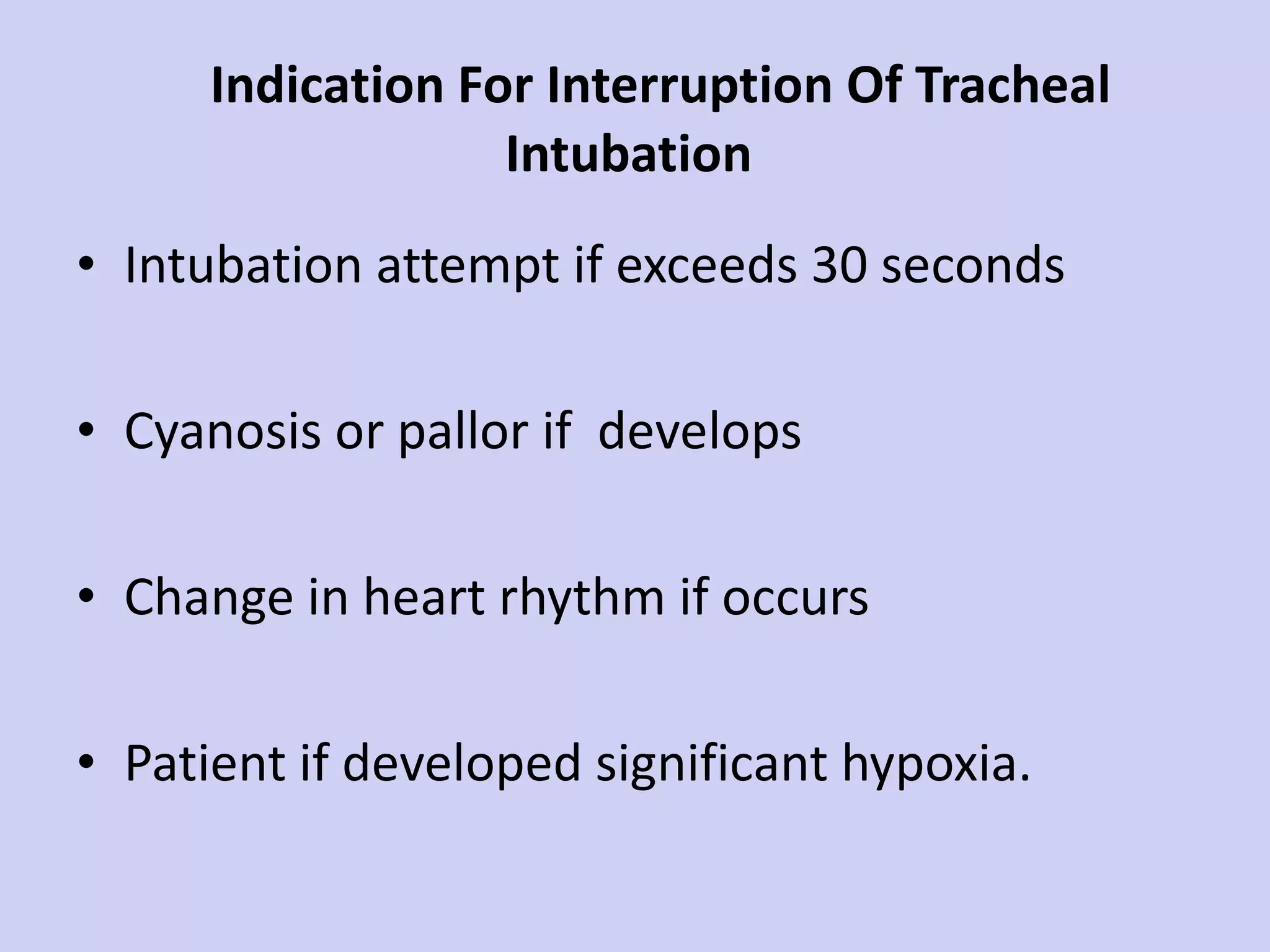 Indication For Interruption Of Tracheal Intubation  Intubation attempt if exceeds 30 seconds Cyanosis or pallor if  develops Change in heart rhythm if occurs Patient if developed significant hypoxia.  