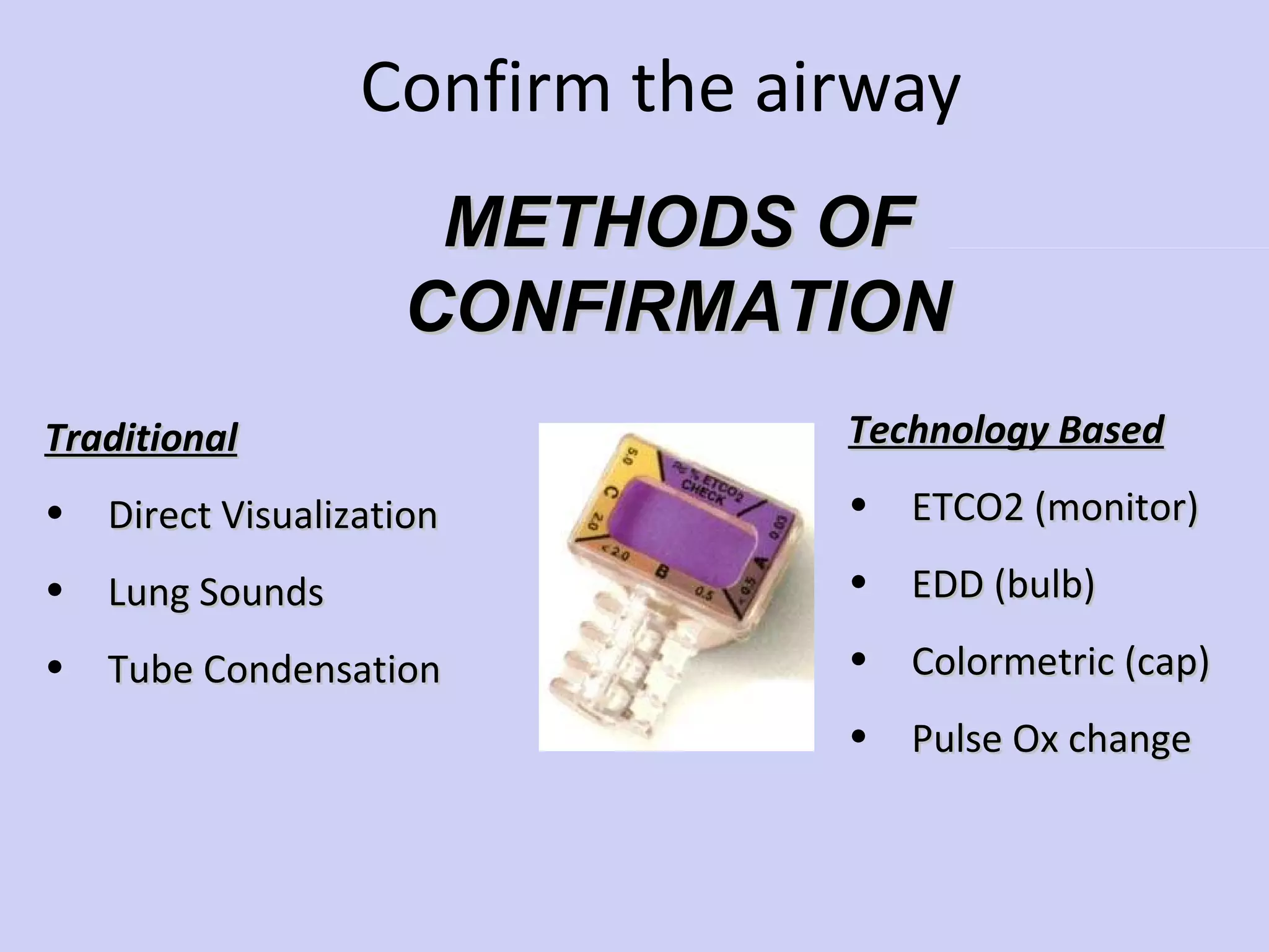 Confirm the airway Technology Based ETCO2 (monitor) EDD (bulb) Colormetric (cap) Pulse Ox change METHODS OF CONFIRMATION Traditional Direct Visualization Lung Sounds Tube Condensation   