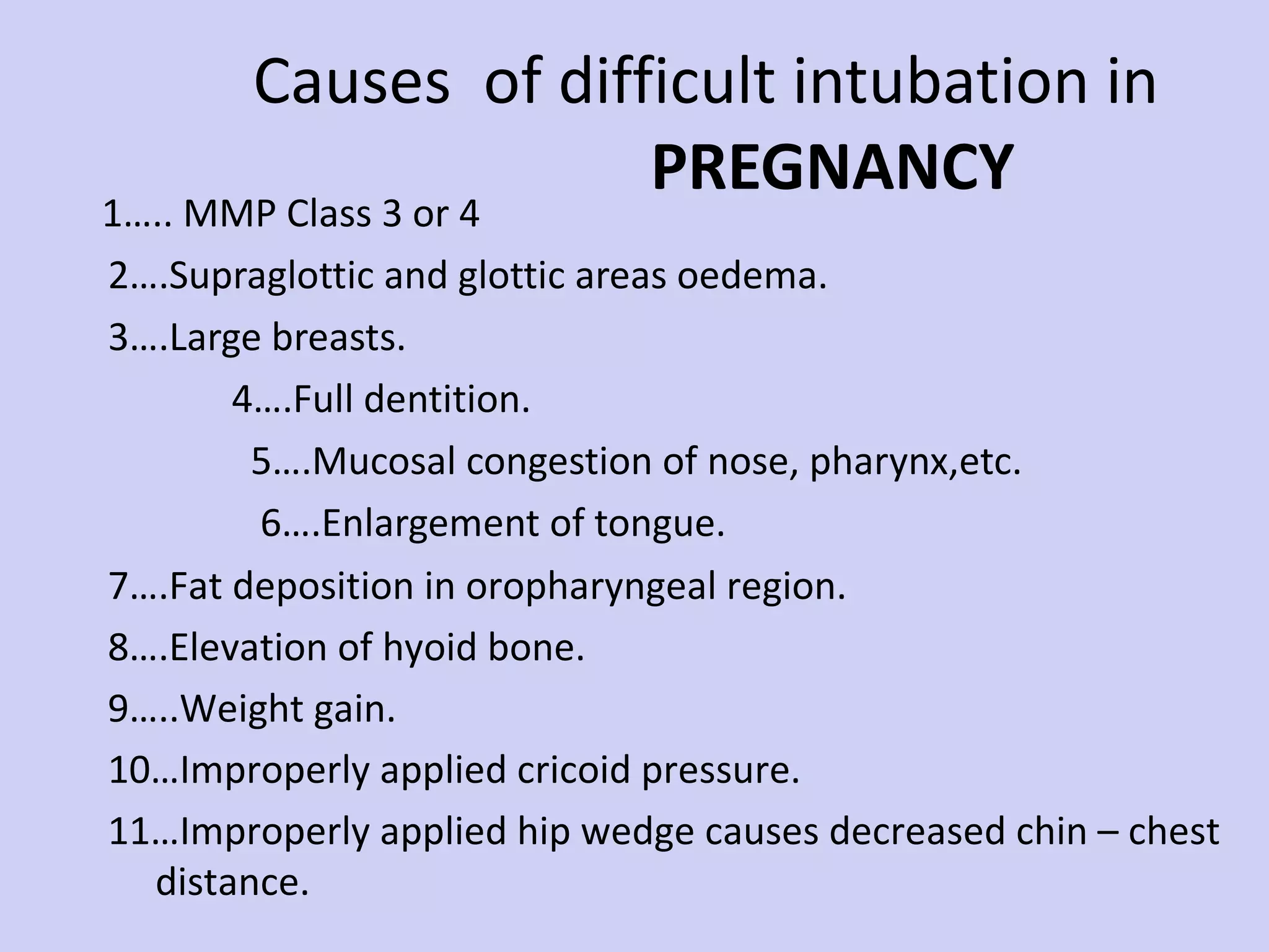 Causes  of difficult intubation in    PREGNANCY 1….. MMP Class 3 or 4  2….Supraglottic and glottic areas oedema.  3….Large breasts.  4….Full dentition.  5….Mucosal congestion of nose, pharynx,etc.  6….Enlargement of tongue. 7….Fat deposition in oropharyngeal region. 8….Elevation of hyoid bone. 9…..Weight gain. 10…Improperly applied cricoid pressure. 11…Improperly applied hip wedge causes decreased chin – chest distance. 