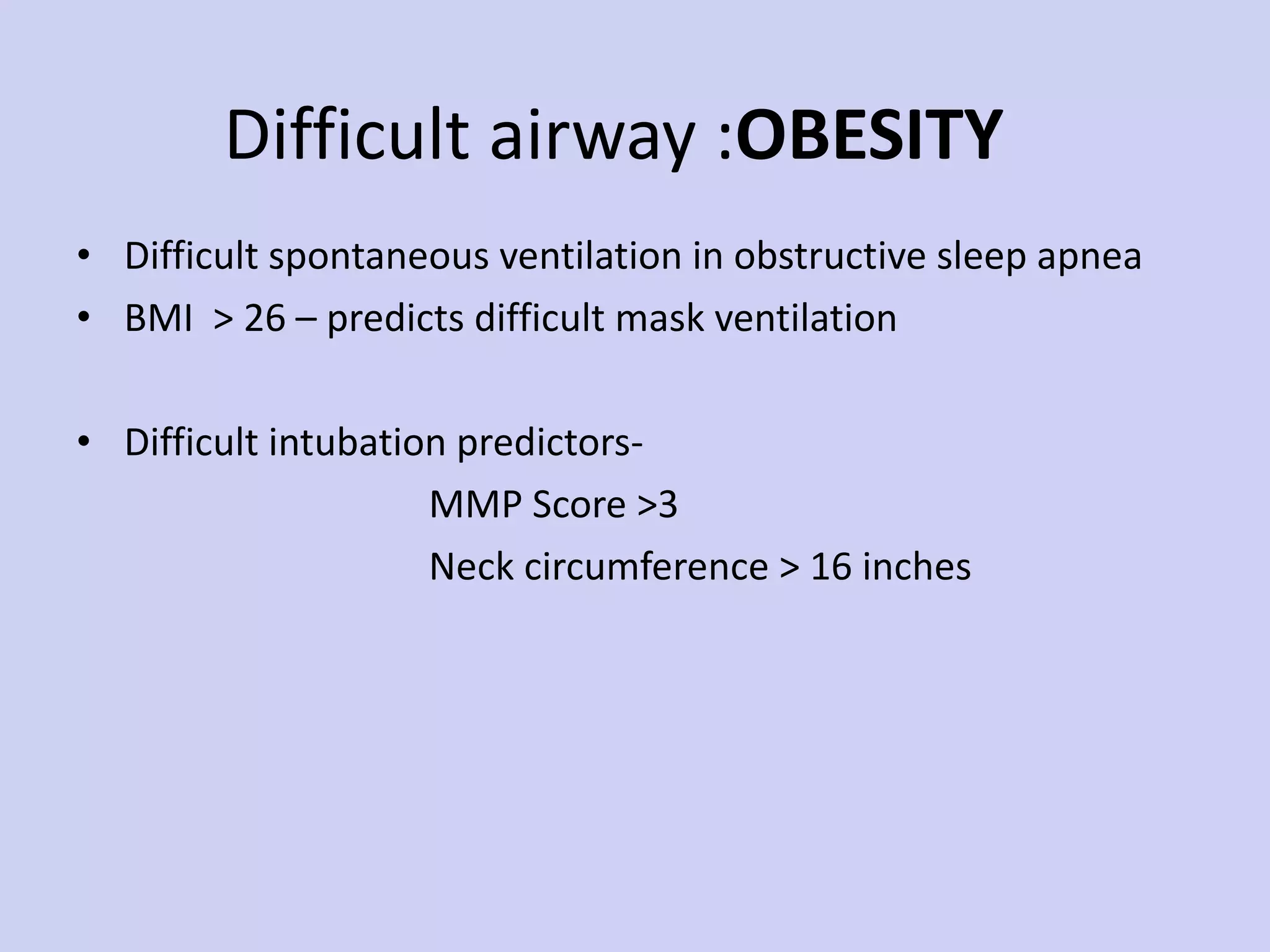 Difficult airway : OBESITY Difficult spontaneous ventilation in obstructive sleep apnea BMI  > 26 – predicts difficult mask ventilation Difficult intubation predictors- MMP Score >3  Neck circumference > 16 inches 
