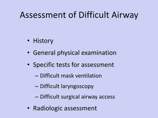 Assessment of Difficult Airway History General physical examination Specific tests for assessment Difficult mask ventilation Difficult laryngoscopy Difficult surgical airway access Radiologic assessment 