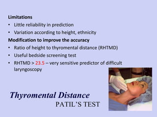 Limitations Little reliability in prediction Variation according to height, ethnicity Modification to improve the accuracy Ratio of height to thyromental distance (RHTMD) Useful bedside screening test RHTMD >  23.5  – very sensitive predictor of difficult laryngoscopy Thyromental Distance PATIL’S TEST 