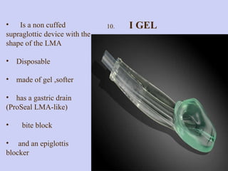 Is a non cuffed supraglottic device with the shape of the LMA Disposable made of gel ,softer has a gastric drain  (ProSeal LMA-like)  bite block  and an epiglottis blocker 10.  I GEL  