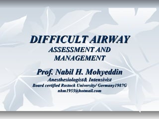 DIFFICULT AIRWAY
        ASSESSMENT AND
         MANAGEMENT
  Prof. Nabil H. Mohyeddin
       Anesthesiologist& Intensivist
Board certified Rostock University/ Germany1987G
              nhm1955@hotmail.com
 