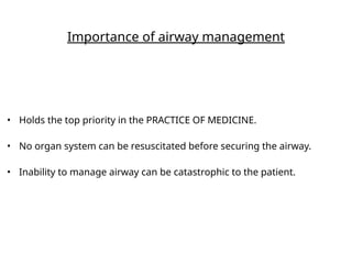Importance of airway management
• Holds the top priority in the PRACTICE OF MEDICINE.
• No organ system can be resuscitated before securing the airway.
• Inability to manage airway can be catastrophic to the patient.
 