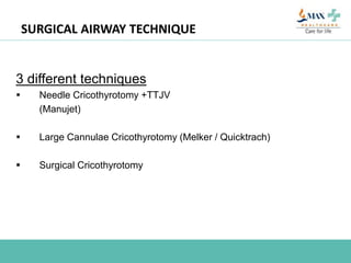 SURGICAL AIRWAY TECHNIQUE
3 different techniques
 Needle Cricothyrotomy +TTJV
(Manujet)
 Large Cannulae Cricothyrotomy (Melker / Quicktrach)
 Surgical Cricothyrotomy
 