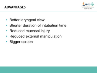 ADVANTAGES
 Better laryngeal view
 Shorter duration of intubation time
 Reduced mucosal injury
 Reduced external manipulation
 Bigger screen
 