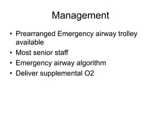 Management
• Prearranged Emergency airway trolley
available
• Most senior staff
• Emergency airway algorithm
• Deliver supplemental O2
 