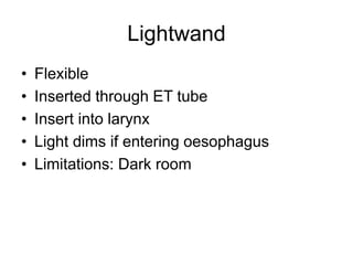 Lightwand
• Flexible
• Inserted through ET tube
• Insert into larynx
• Light dims if entering oesophagus
• Limitations: Dark room
 