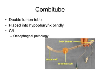 Combitube
• Double lumen tube
• Placed into hypopharynx blindly
• C/I
– Oesophageal pathology
 