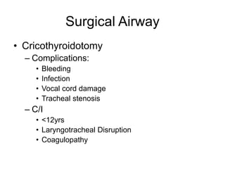 Surgical Airway
• Cricothyroidotomy
– Complications:
• Bleeding
• Infection
• Vocal cord damage
• Tracheal stenosis
– C/I
• <12yrs
• Laryngotracheal Disruption
• Coagulopathy
 