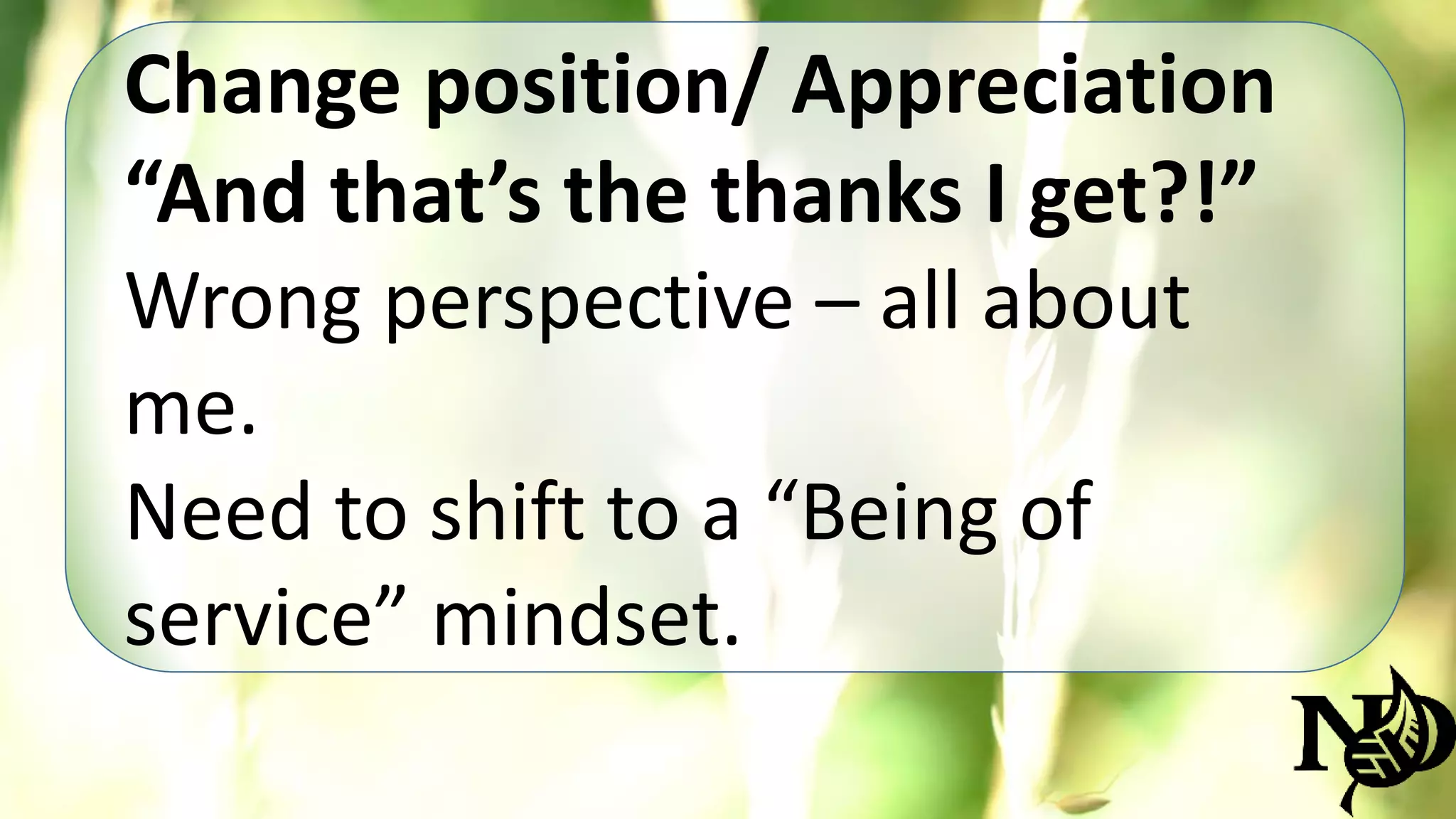 Change position/ Appreciation 
“And that’s the thanks I get?!” 
Wrong perspective – all about 
me. 
Need to shift to a “Being of 
service” mindset. 
 