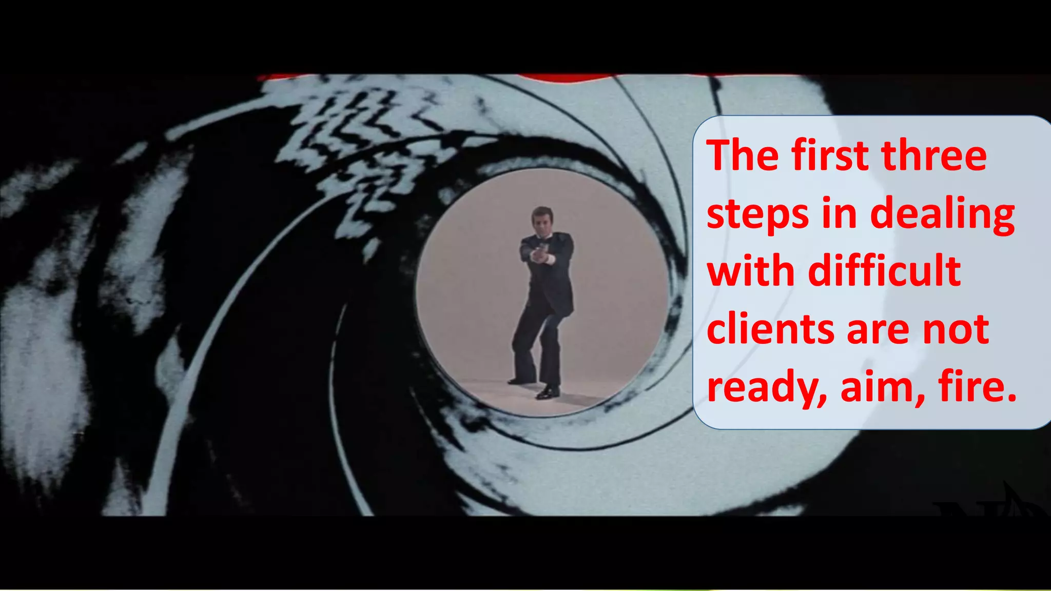 The first three 
steps in dealing 
with difficult 
clients are not 
ready, aim, fire. 
 