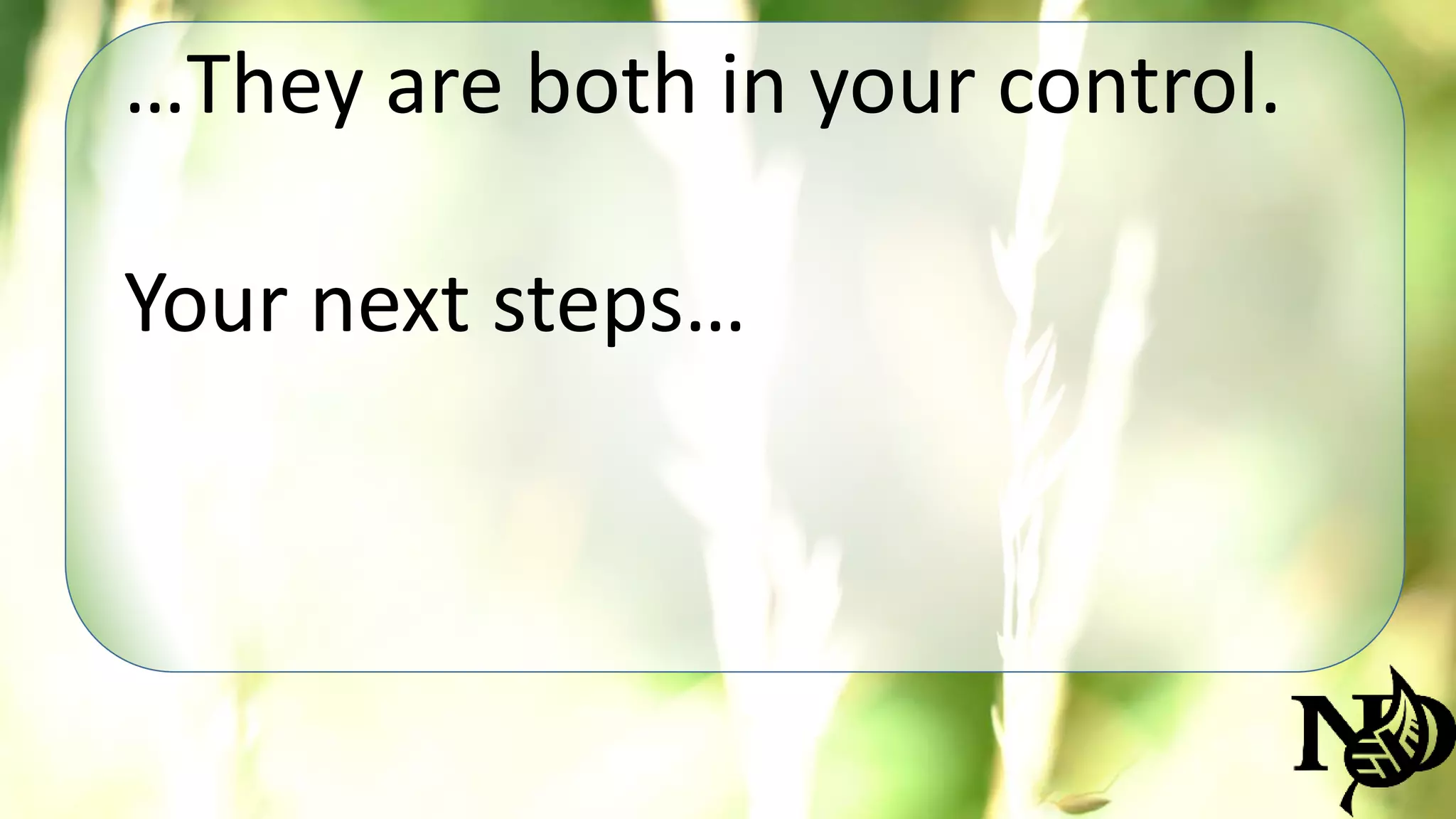 …They are both in your control. 
Your next steps… 
 
