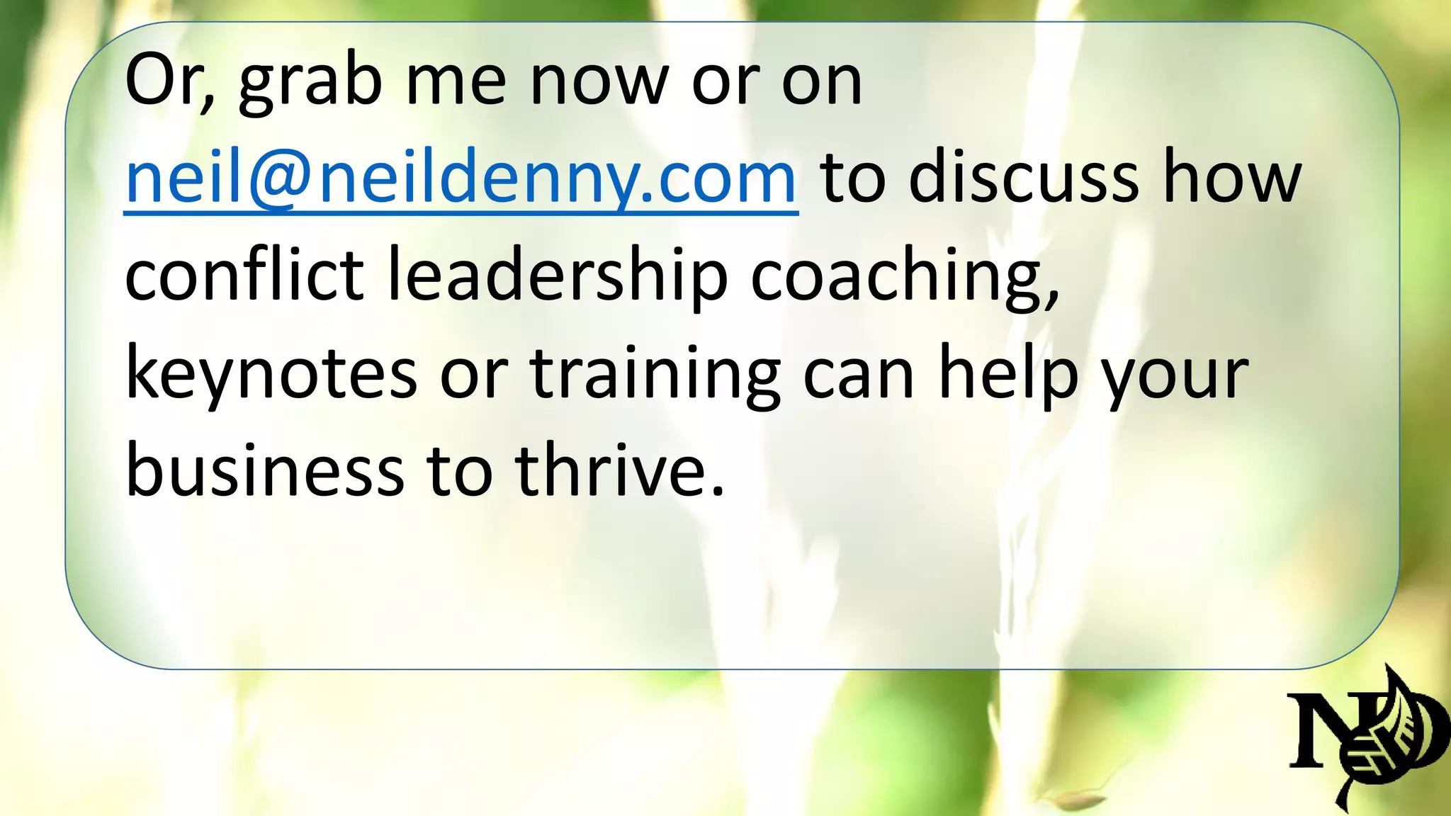 Or, grab me now or on 
neil@neildenny.com to discuss how 
conflict leadership coaching, 
keynotes or training can help your 
business to thrive. 
 