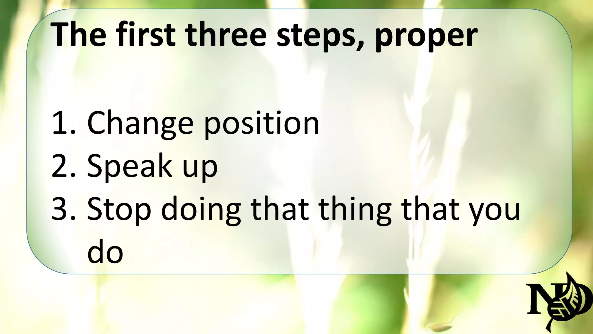 The first three steps, proper 
1. Change position 
2. Speak up 
3. Stop doing that thing that you 
do 
 