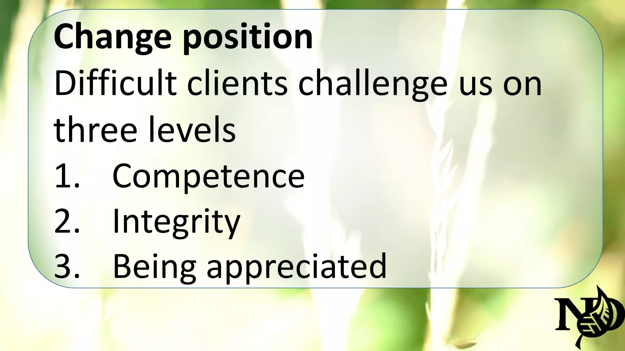 Change position 
Difficult clients challenge us on 
three levels 
1. Competence 
2. Integrity 
3. Being appreciated 
 