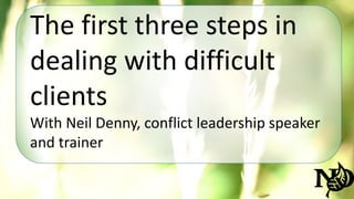 The first three steps in 
dealing with difficult 
clients 
With Neil Denny, conflict leadership speaker 
and trainer 
 