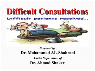 1
DifficultDifficult ConsultationsConsultations
Prepared byPrepared by
Dr. Mohammad AL-ShahraniDr. Mohammad AL-Shahrani
Under Supervision ofUnder Supervision of
Dr. Ahmad ShakerDr. Ahmad Shaker
 