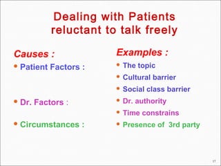 17
Examples :
 The topic
 Cultural barrier
 Social class barrier
 Dr. authority
 Time constrains
 Presence of 3rd party
Causes :
 Patient Factors :
 Dr. Factors :
 Circumstances :
Dealing with Patients
reluctant to talk freely
 