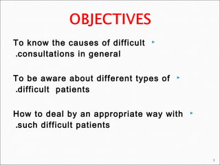 To know the causes of difficult
consultations in general.
To be aware about different types of
difficult patients.
How to deal by an appropriate way with
such difficult patients.
3
 