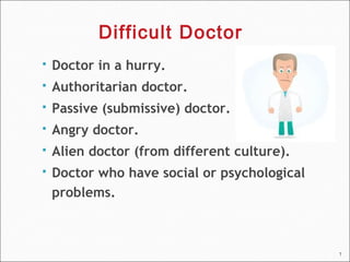 7
 Doctor in a hurry.
 Authoritarian doctor.
 Passive (submissive) doctor.
 Angry doctor.
 Alien doctor (from different culture).
 Doctor who have social or psychological
problems.
Difficult Doctor
 