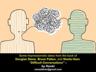 Some Impressionistic takes from the book of
Douglas Stone, Bruce Patton, and Sheila Heen
“Difficult Conversations“ –
by Ramki
ramaddster@gmail.com
 