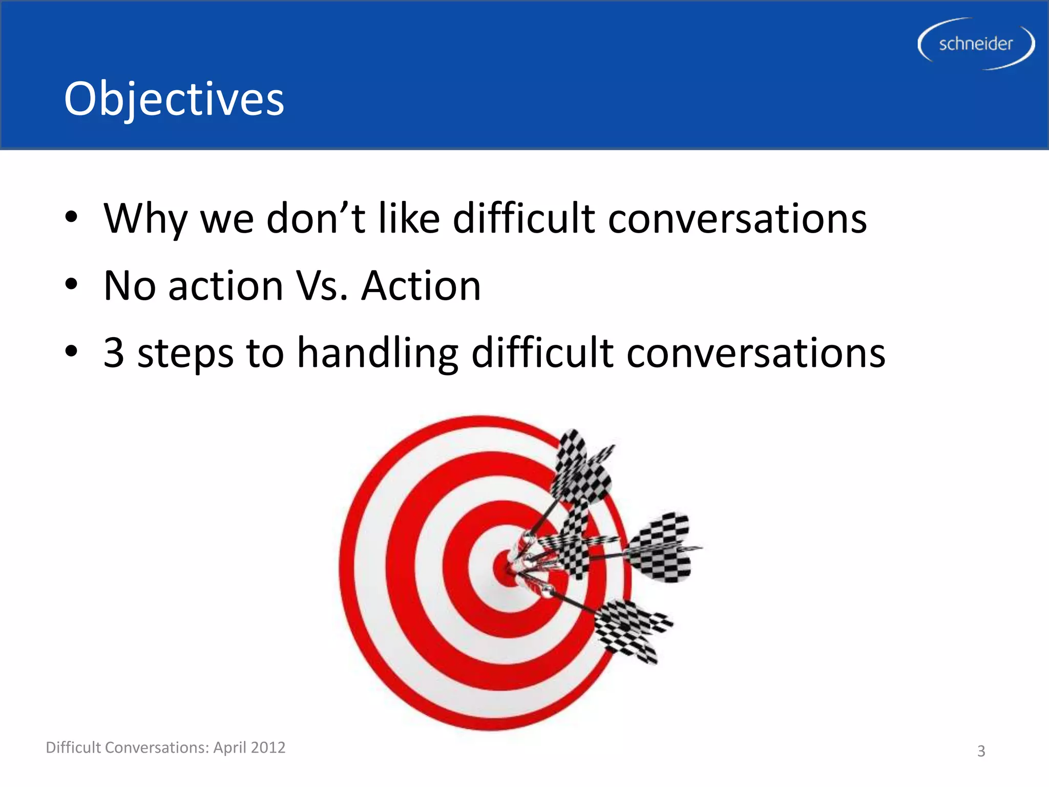 Objectives

  • Why we don’t like difficult conversations
  • No action Vs. Action
  • 3 steps to handling difficult conversations




Difficult Conversations: April 2012               3
 