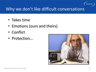 Why we don’t like difficult conversations

      •     Takes time
      •     Emotions (ours and theirs)
      •     Conflict
      •     Protection…




Difficult Conversations: April 2012           4
 