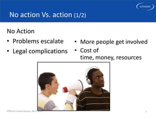 No action Vs. action (1/2)

No Action
• Problems escalate   • More people get involved
• Legal complications • Cost of
                                      time, money, resources




Difficult Conversations: April 2012                            5
 